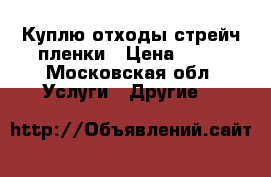 Куплю отходы стрейч-пленки › Цена ­ 25 - Московская обл. Услуги » Другие   